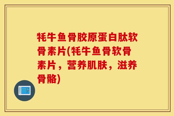 牦牛鱼骨胶原蛋白肽软骨素片(牦牛鱼骨软骨素片，营养肌肤，滋养骨骼)