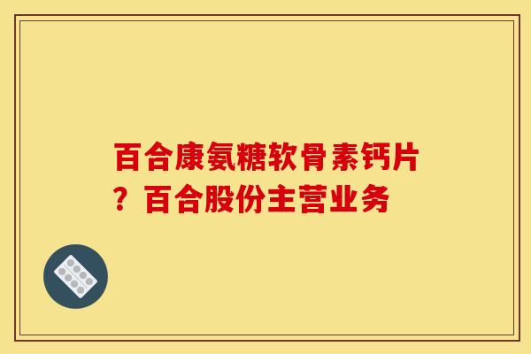 百合康氨糖软骨素钙片？百合股份主营业务