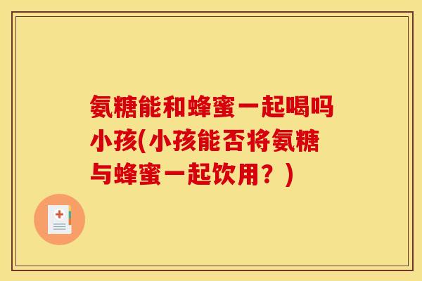 氨糖能和蜂蜜一起喝吗小孩(小孩能否将氨糖与蜂蜜一起饮用？)