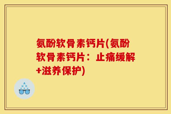 氨酚软骨素钙片(氨酚软骨素钙片：止痛缓解+滋养保护)
