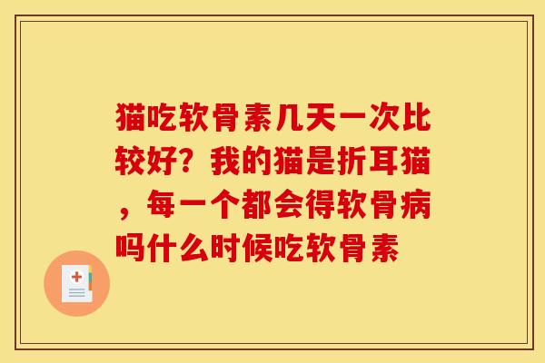 猫吃软骨素几天一次比较好？我的猫是折耳猫，每一个都会得软骨病吗什么时候吃软骨素