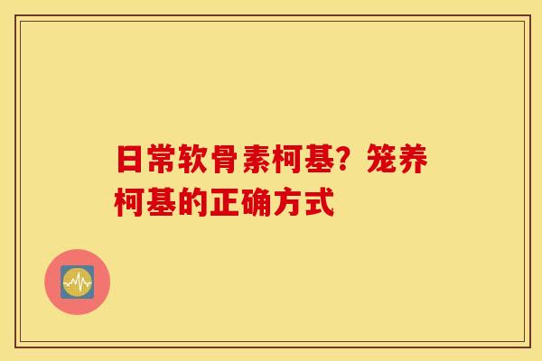 日常软骨素柯基?笼养柯基的正确方式 日常软骨素柯基?笼养柯基的正确方式