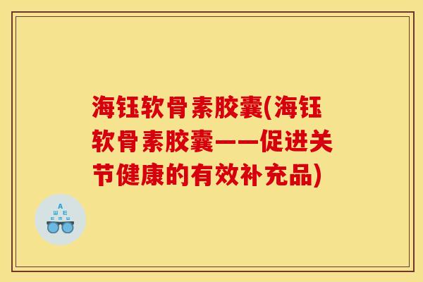 海钰软骨素胶囊(海钰软骨素胶囊——促进关节健康的有效补充品)