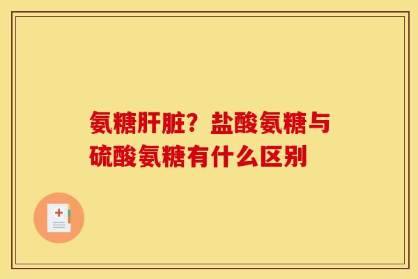 氨糖肝脏？盐酸氨糖与硫酸氨糖有什么区别