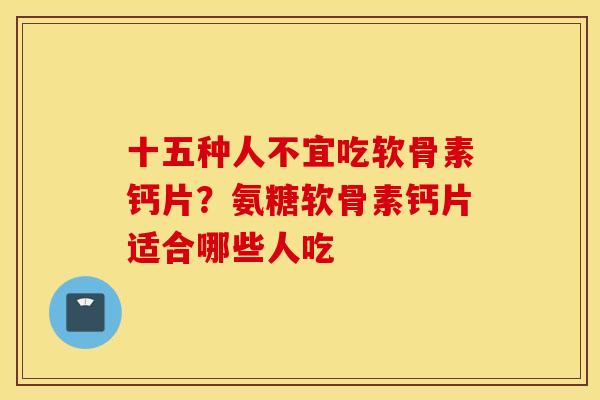 十五种人不宜吃软骨素钙片？氨糖软骨素钙片适合哪些人吃