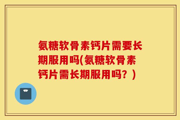 氨糖软骨素钙片需要长期服用吗(氨糖软骨素钙片需长期服用吗？)