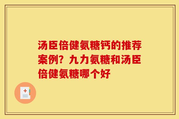 汤臣倍健氨糖钙的推荐案例？九力氨糖和汤臣倍健氨糖哪个好
