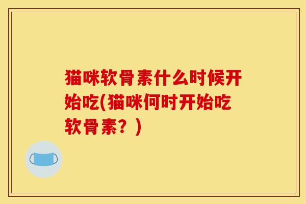 猫咪软骨素什么时候开始吃(猫咪何时开始吃软骨素？)