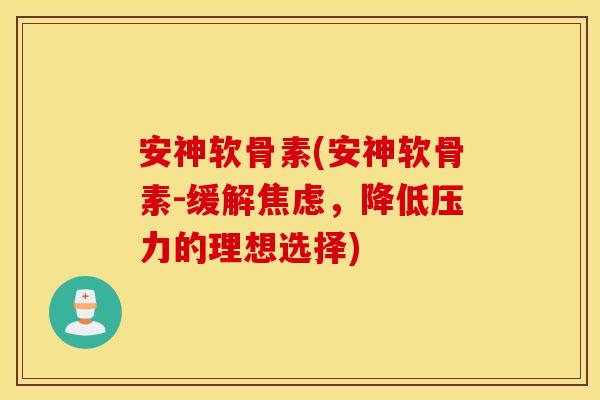 安神软骨素(安神软骨素-缓解焦虑，降低压力的理想选择)
