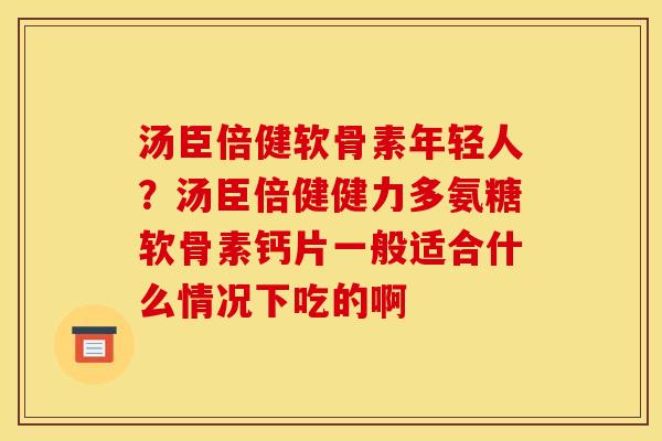 汤臣倍健软骨素年轻人？汤臣倍健健力多氨糖软骨素钙片一般适合什么情况下吃的啊