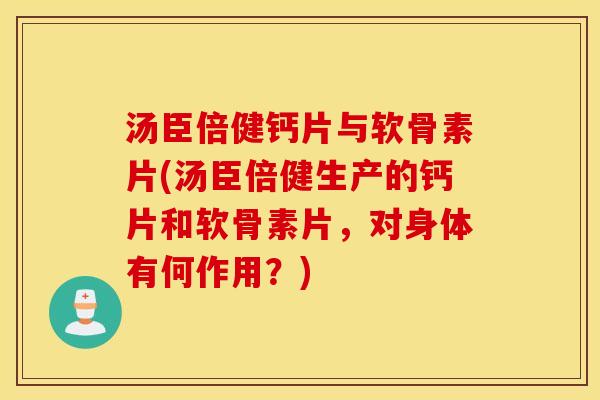 汤臣倍健钙片与软骨素片(汤臣倍健生产的钙片和软骨素片，对身体有何作用？)
