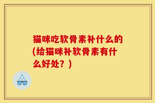 猫咪吃软骨素补什么的(给猫咪补软骨素有什么好处?) 猫咪吃软骨素补什么的(给猫咪补软骨素有什么好处?)