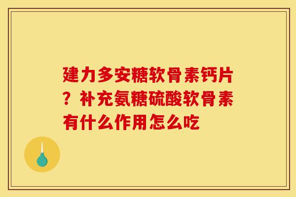 建力多安糖软骨素钙片？补充氨糖硫酸软骨素有什么作用怎么吃