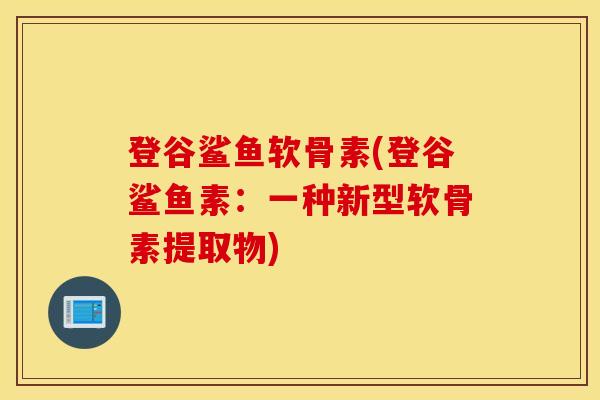 登谷鲨鱼软骨素(登谷鲨鱼素：一种新型软骨素提取物)