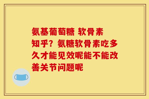 氨基葡萄糖 软骨素 知乎？氨糖软骨素吃多久才能见效呢能不能改善关节问题呢