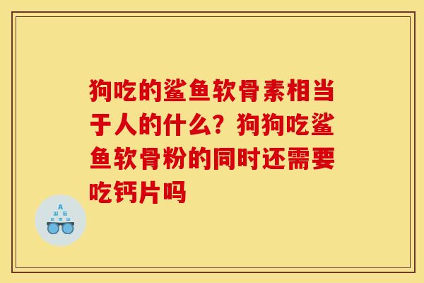 狗吃的鲨鱼软骨素相当于人的什么?狗狗吃鲨鱼软骨粉的同时还需要吃钙片吗 狗吃的鲨鱼软骨素相当于人的什么?狗狗吃鲨鱼软骨粉的同时还需要吃钙片吗