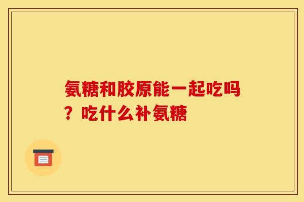 氨糖和胶原能一起吃吗？吃什么补氨糖