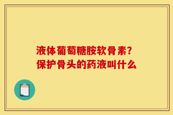 液体葡萄糖胺软骨素？保护骨头的药液叫什么
