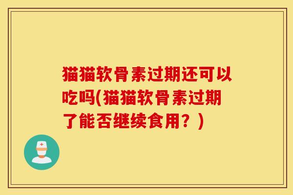 猫猫软骨素过期还可以吃吗(猫猫软骨素过期了能否继续食用？)
