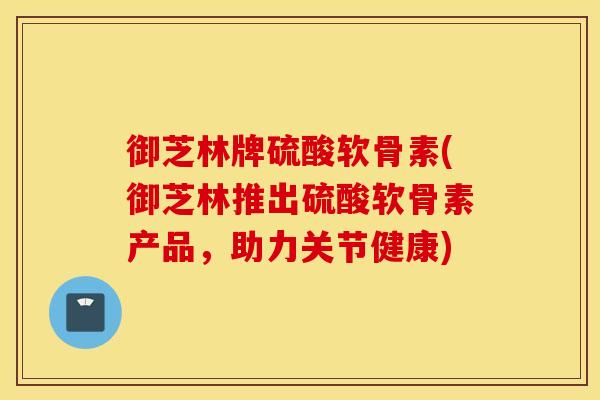 御芝林牌硫酸软骨素(御芝林推出硫酸软骨素产品，助力关节健康)