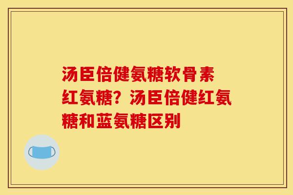 汤臣倍健氨糖软骨素 红氨糖？汤臣倍健红氨糖和蓝氨糖区别