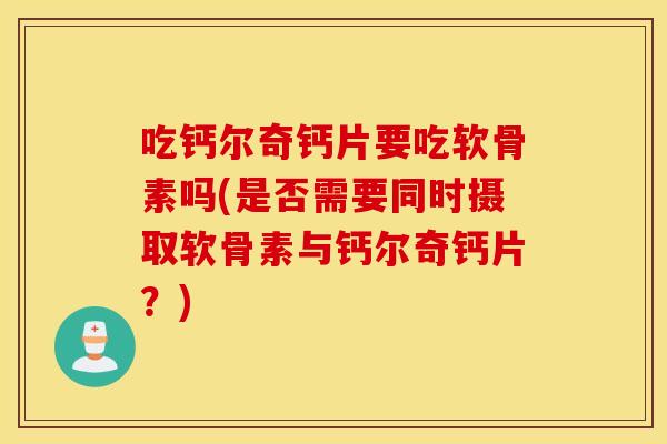 吃钙尔奇钙片要吃软骨素吗(是否需要同时摄取软骨素与钙尔奇钙片？)