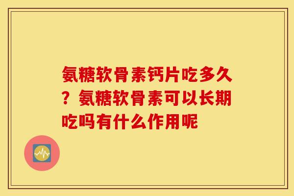 氨糖软骨素钙片吃多久?氨糖软骨素可以长期吃吗有什么作用呢 氨糖软骨素钙片吃多久?氨糖软骨素可以长期吃吗有什么作用呢