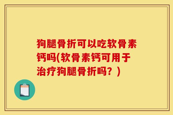 狗腿骨折可以吃软骨素钙吗(软骨素钙可用于治疗狗腿骨折吗？)
