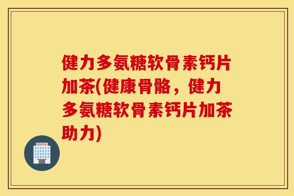 健力多氨糖软骨素钙片加茶(健康骨骼,健力多氨糖软骨素钙片加茶助力) 健力多氨糖软骨素钙片加茶(健康骨骼,健力多氨糖软骨素钙片加茶助力)