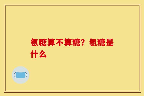 氨糖算不算糖？氨糖是什么