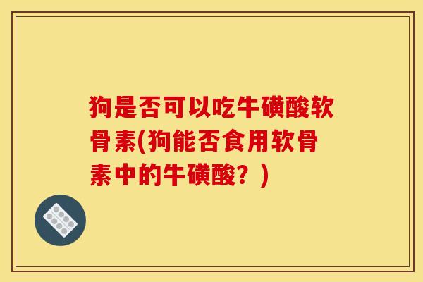狗是否可以吃牛磺酸软骨素(狗能否食用软骨素中的牛磺酸？)
