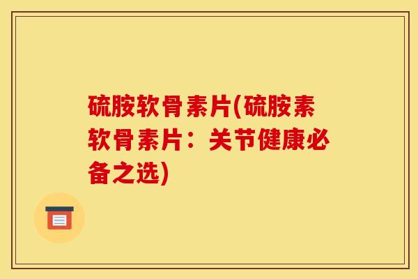 硫胺软骨素片(硫胺素软骨素片：关节健康必备之选)