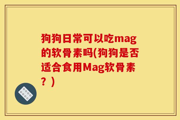 狗狗日常可以吃mag的软骨素吗(狗狗是否适合食用Mag软骨素？)