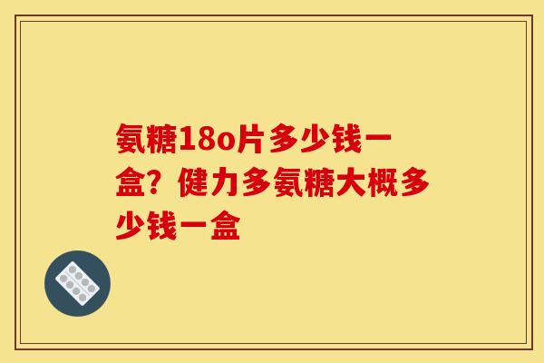 氨糖18o片多少钱一盒？健力多氨糖大概多少钱一盒