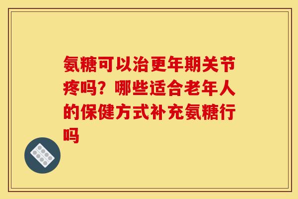 氨糖可以治更年期关节疼吗？哪些适合老年人的保健方式补充氨糖行吗