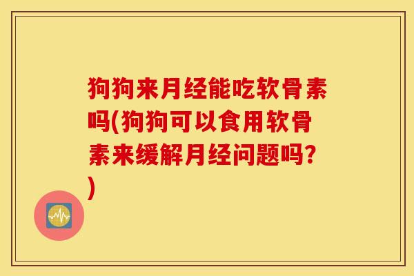 狗狗来月经能吃软骨素吗(狗狗可以食用软骨素来缓解月经问题吗？)