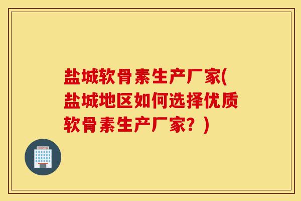 盐城软骨素生产厂家(盐城地区如何选择优质软骨素生产厂家？)
