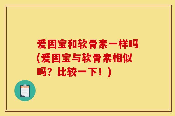 爱固宝和软骨素一样吗(爱固宝与软骨素相似吗？比较一下！)