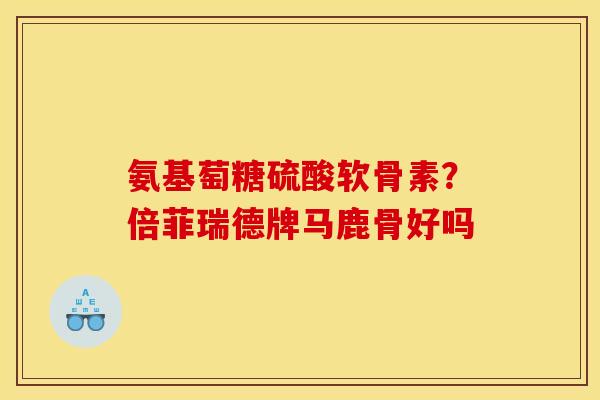 氨基萄糖硫酸软骨素？倍菲瑞德牌马鹿骨好吗
