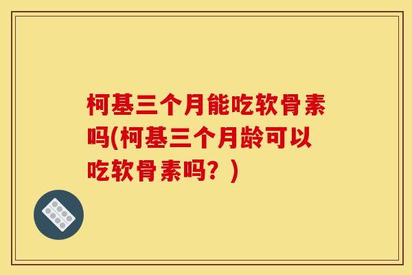 柯基三个月能吃软骨素吗(柯基三个月龄可以吃软骨素吗？)