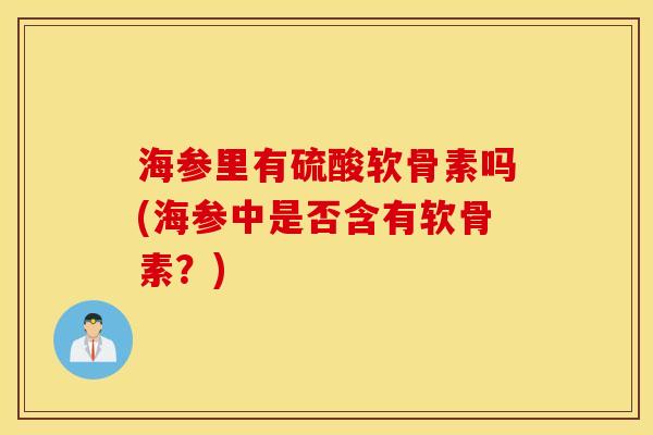 海参里有硫酸软骨素吗(海参中是否含有软骨素？)