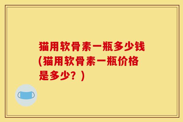 猫用软骨素一瓶多少钱(猫用软骨素一瓶价格是多少？)