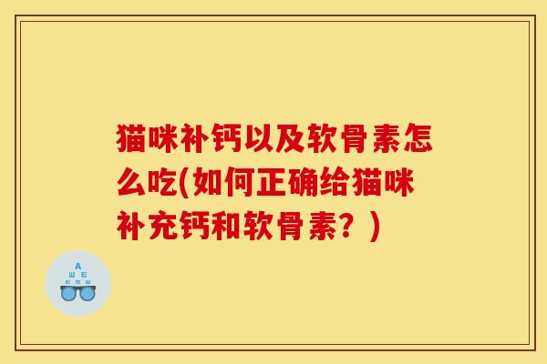 猫咪补钙以及软骨素怎么吃(如何正确给猫咪补充钙和软骨素？)