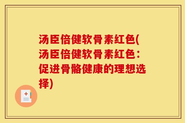 汤臣倍健软骨素红色(汤臣倍健软骨素红色：促进骨骼健康的理想选择)