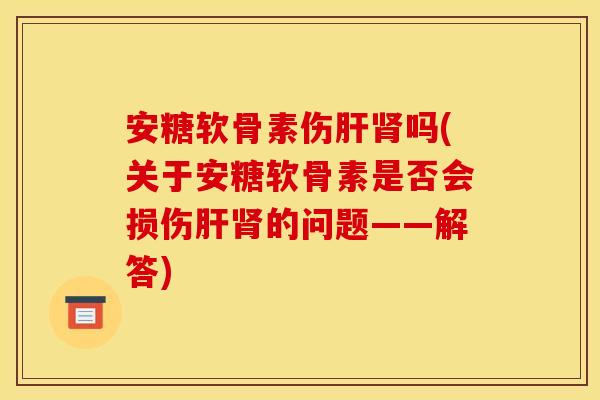 安糖软骨素伤肝肾吗(关于安糖软骨素是否会损伤肝肾的问题——解答) 安糖软骨素伤肝肾吗(关于安糖软骨素是否会损伤肝肾的问题——解答)