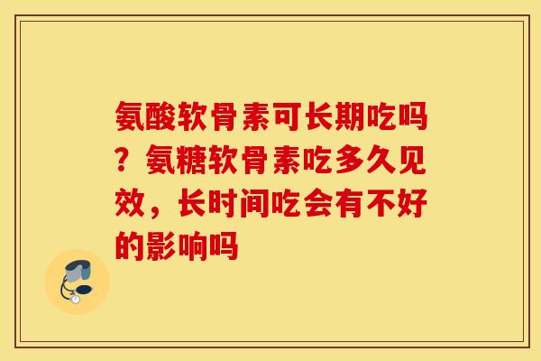 氨酸软骨素可长期吃吗？氨糖软骨素吃多久见效，长时间吃会有不好的影响吗