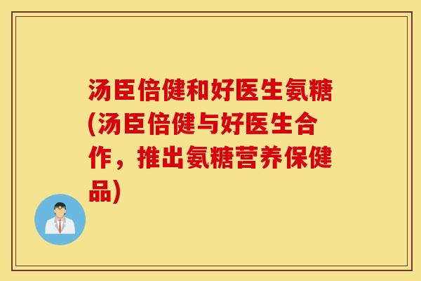 汤臣倍健和好医生氨糖(汤臣倍健与好医生合作，推出氨糖营养保健品)