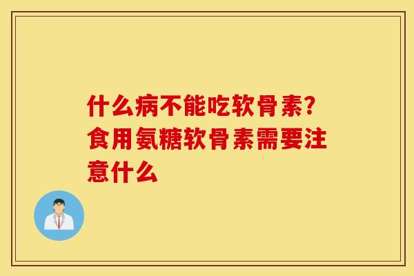 什么病不能吃软骨素？食用氨糖软骨素需要注意什么