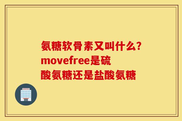 氨糖软骨素又叫什么？movefree是硫酸氨糖还是盐酸氨糖