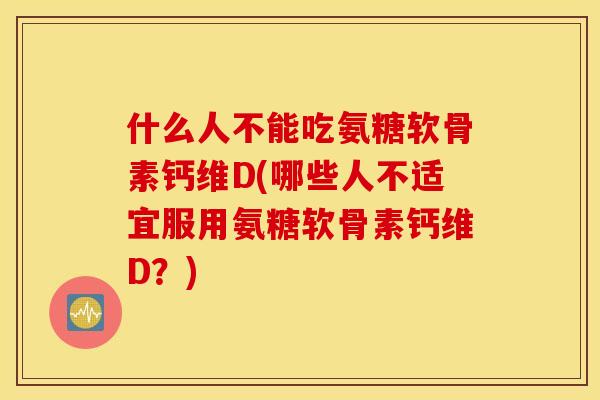 什么人不能吃氨糖软骨素钙维D(哪些人不适宜服用氨糖软骨素钙维D？)
